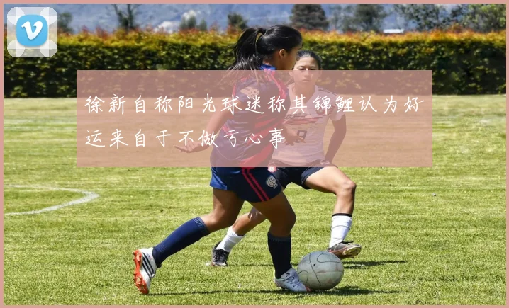 徐新自称阳光球迷称其锦鲤认为好运来自于不做亏心事