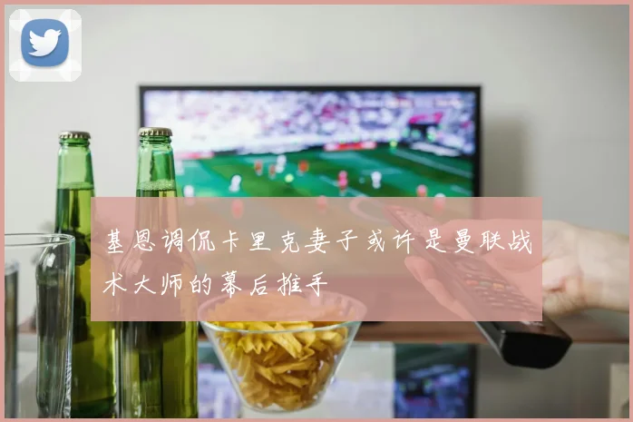 基恩调侃卡里克妻子或许是曼联战术大师的幕后推手