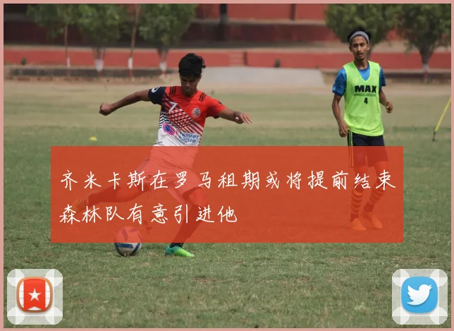 齐米卡斯在罗马租期或将提前结束森林队有意引进他