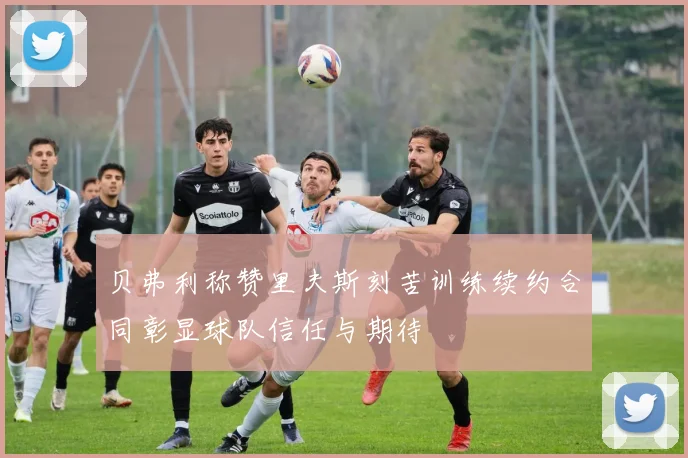 贝弗利称赞里夫斯刻苦训练续约合同彰显球队信任与期待