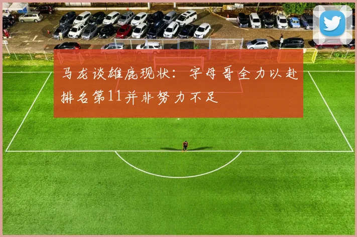马龙谈雄鹿现状：字母哥全力以赴排名第11并非努力不足