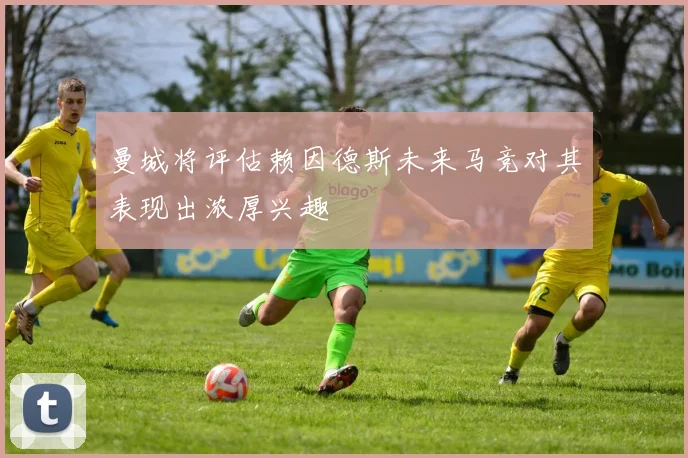 曼城将评估赖因德斯未来马竞对其表现出浓厚兴趣