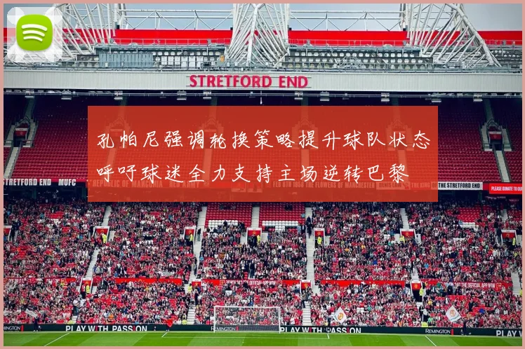 孔帕尼强调轮换策略提升球队状态呼吁球迷全力支持主场逆转巴黎