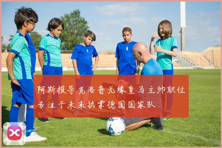 阿斯报导克洛普无缘皇马主帅职位专注于未来执掌德国国家队