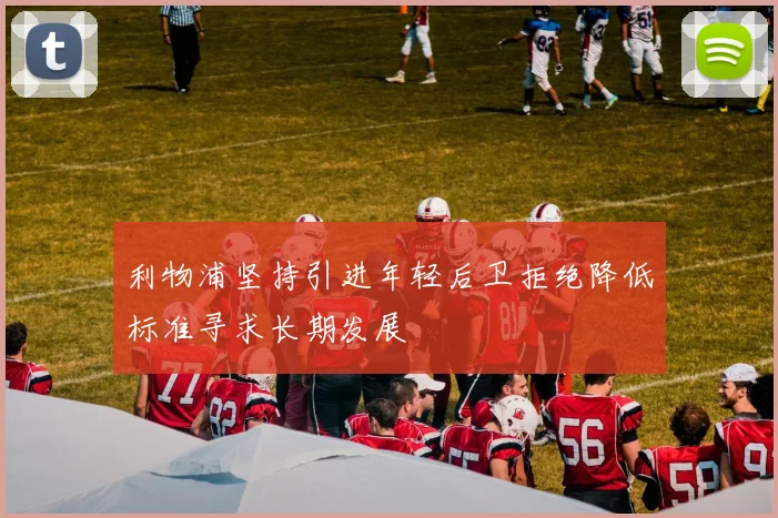 利物浦坚持引进年轻后卫拒绝降低标准寻求长期发展