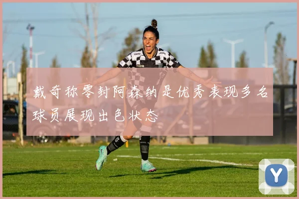 戴奇称零封阿森纳是优秀表现多名球员展现出色状态