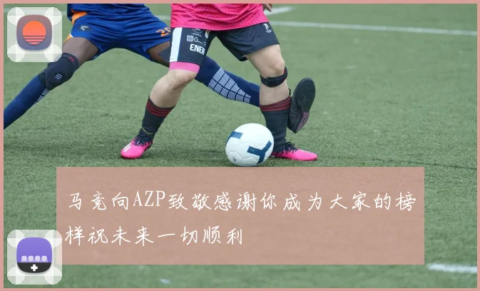 马竞向AZP致敬感谢你成为大家的榜样祝未来一切顺利