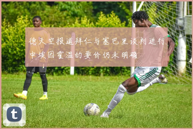 德天空报道拜仁与塞巴里谈判进行中埃因霍温的要价仍未明确