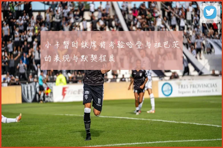 小卡暂时缺席将考验哈登与祖巴茨的表现与默契程度