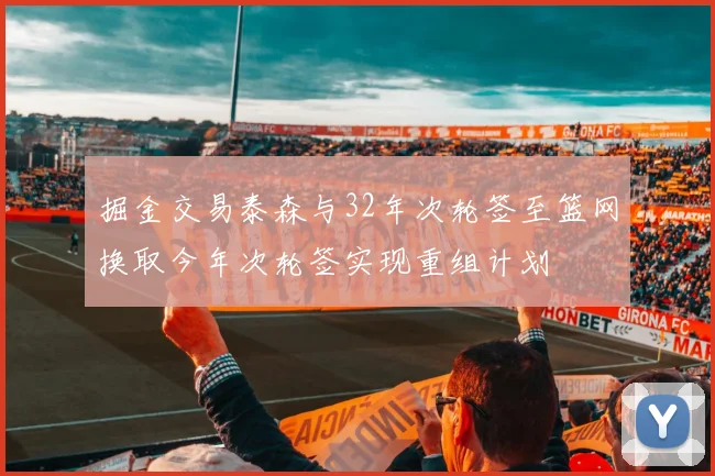 掘金交易泰森与32年次轮签至篮网换取今年次轮签实现重组计划