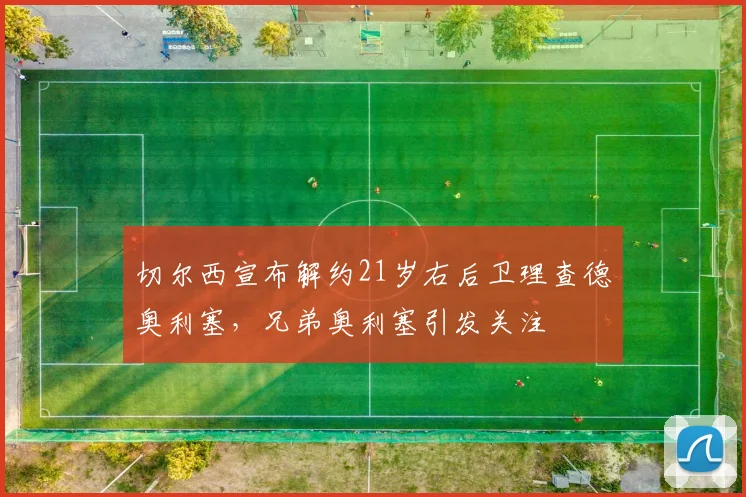 切尔西宣布解约21岁右后卫理查德奥利塞，兄弟奥利塞引发关注