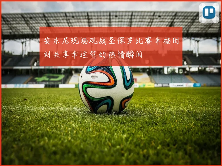 安东尼现场观战圣保罗比赛幸福时刻共享幸运符的热情瞬间