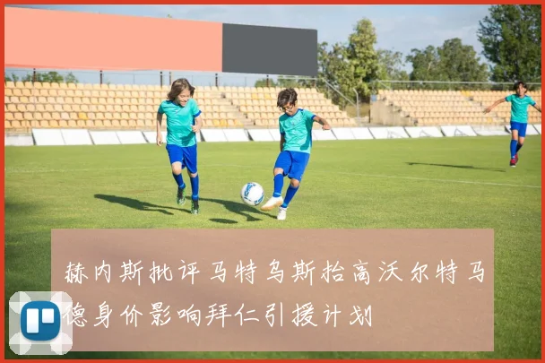 赫内斯批评马特乌斯抬高沃尔特马德身价影响拜仁引援计划
