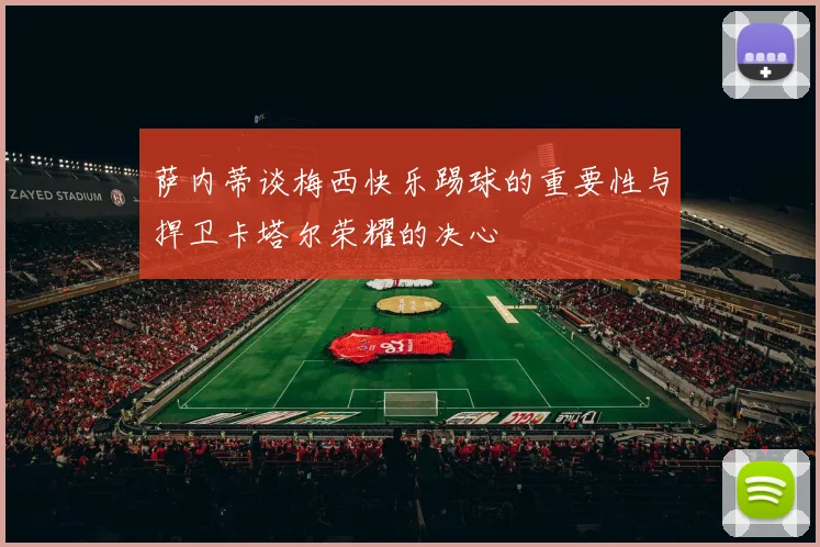 萨内蒂谈梅西快乐踢球的重要性与捍卫卡塔尔荣耀的决心