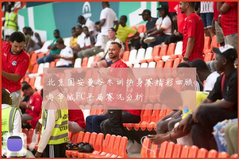 北京国安曼谷冬训热身赛精彩回顾与华城FC平局赛况分析