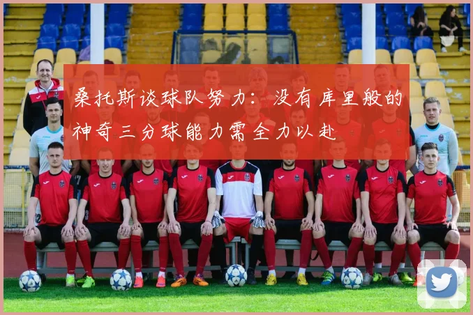 桑托斯谈球队努力：没有库里般的神奇三分球能力需全力以赴