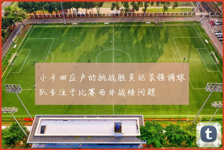 小卡回应卢的挑战胜负记录强调球队专注于比赛而非战绩问题