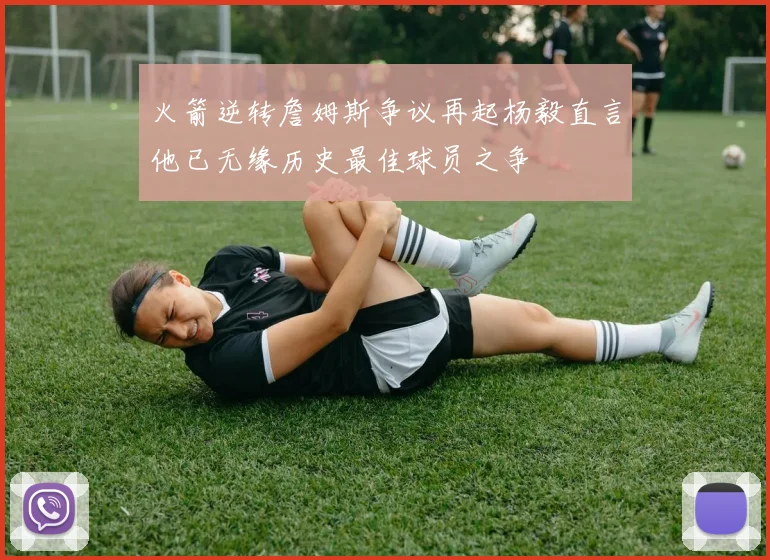 火箭逆转詹姆斯争议再起杨毅直言他已无缘历史最佳球员之争