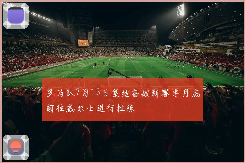 罗马队7月13日集结备战新赛季月底前往威尔士进行拉练