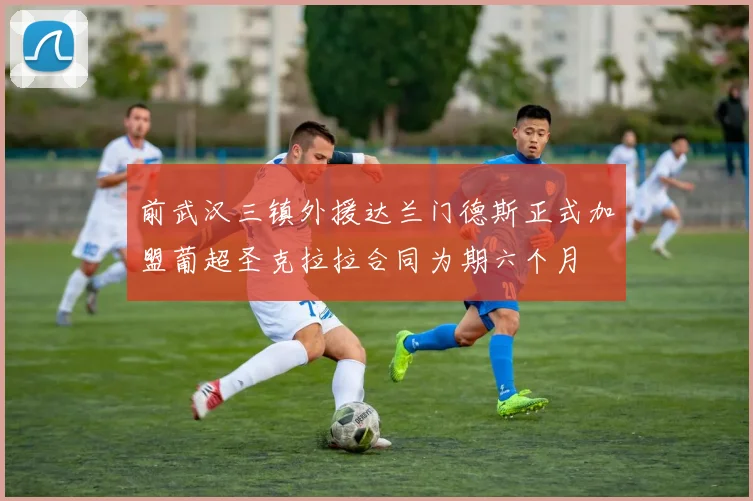 前武汉三镇外援达兰门德斯正式加盟葡超圣克拉拉合同为期六个月
