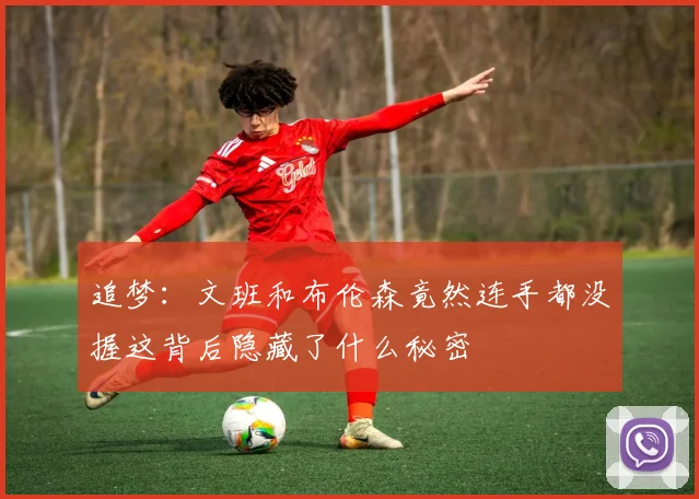 追梦：文班和布伦森竟然连手都没握这背后隐藏了什么秘密