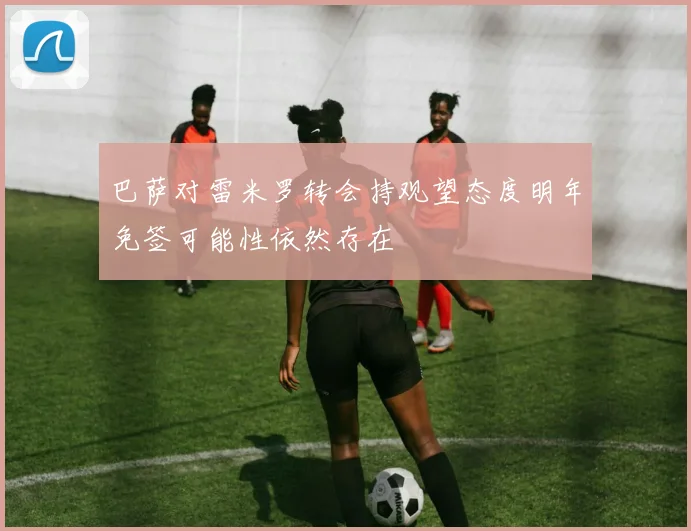 巴萨对雷米罗转会持观望态度明年免签可能性依然存在