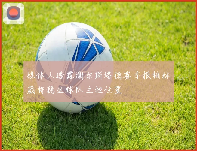 媒体人透露谢尔斯塔德赛季报销林葳将稳坐球队主控位置