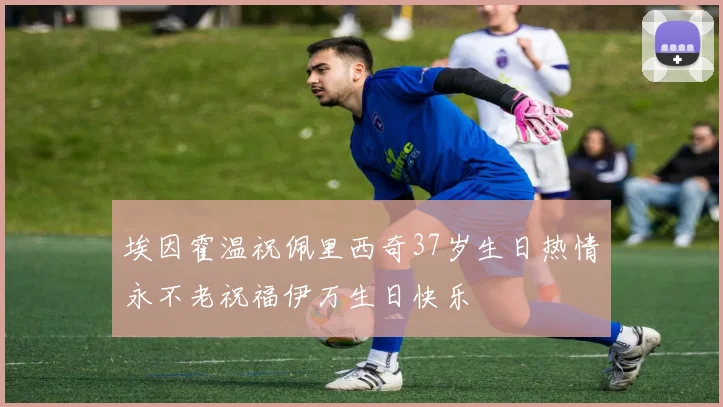 埃因霍温祝佩里西奇37岁生日热情永不老祝福伊万生日快乐
