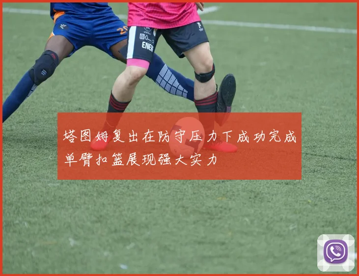 塔图姆复出在防守压力下成功完成单臂扣篮展现强大实力