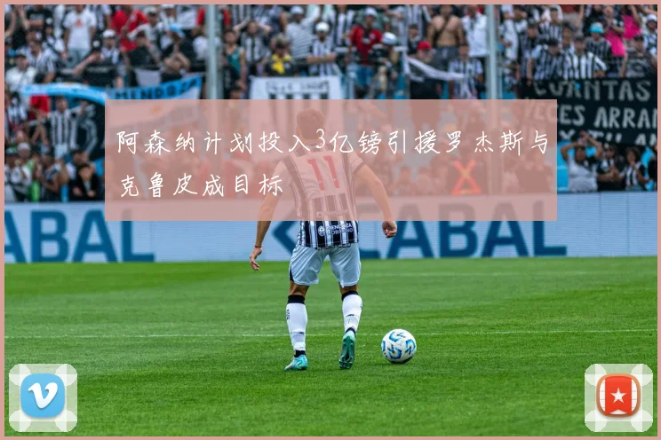 阿森纳计划投入3亿镑引援罗杰斯与克鲁皮成目标