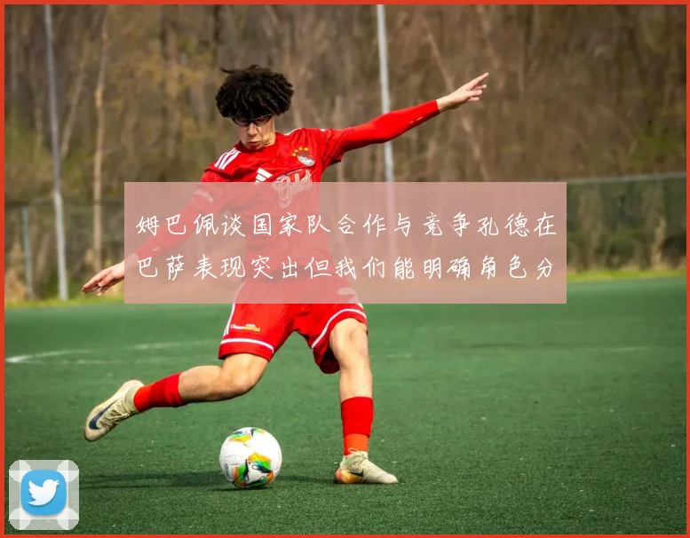 姆巴佩谈国家队合作与竞争孔德在巴萨表现突出但我们能明确角色分工