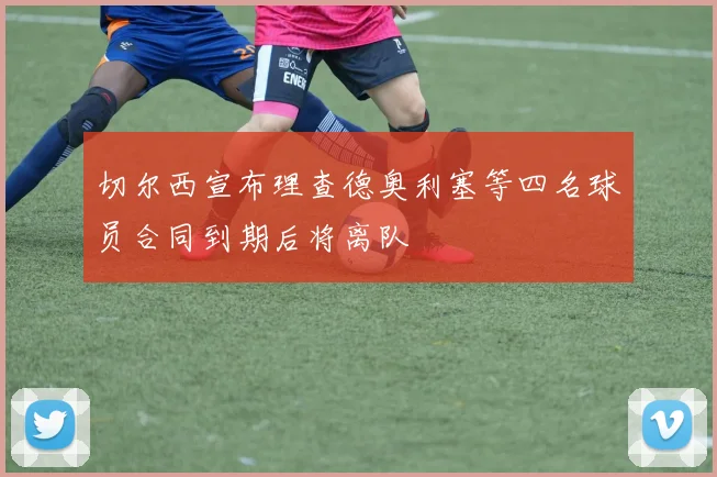 切尔西宣布理查德奥利塞等四名球员合同到期后将离队