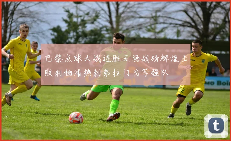 巴黎点球大战连胜五场战绩辉煌击败利物浦热刺弗拉门戈等强队