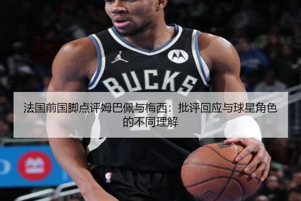 法国前国脚点评姆巴佩与梅西：批评回应与球星角色的不同理解 - ng28.com